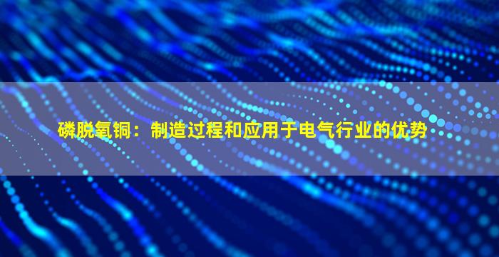 磷脱氧铜：制造过程和应用于电气行业的优势