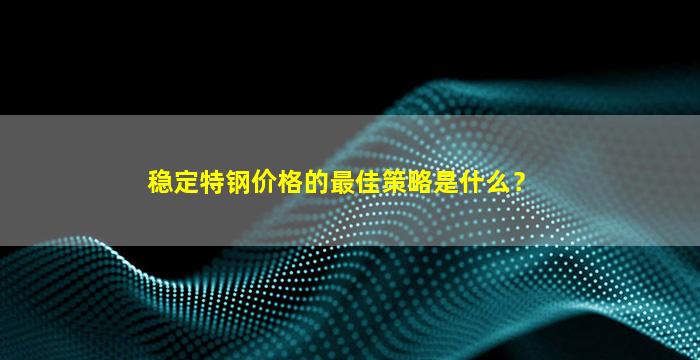 稳定特钢价格的最佳策略是什么？