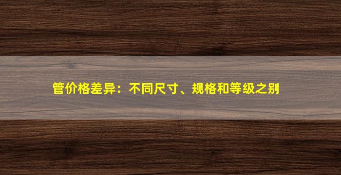 管价格差异：不同尺寸、规格和等级之别