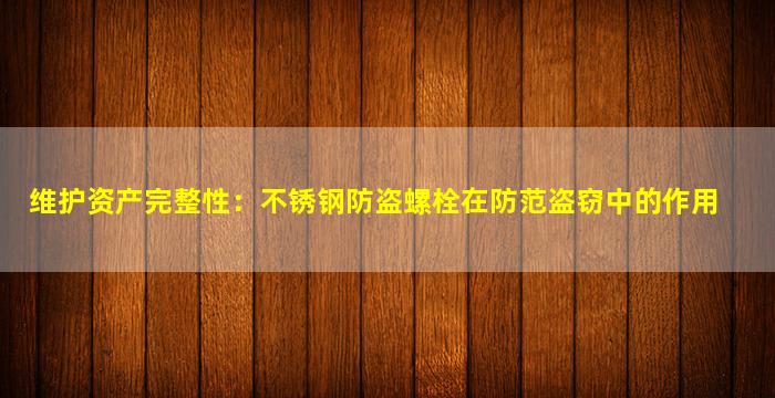 维护资产完整性：不锈钢防盗螺栓在防范盗窃中的作用