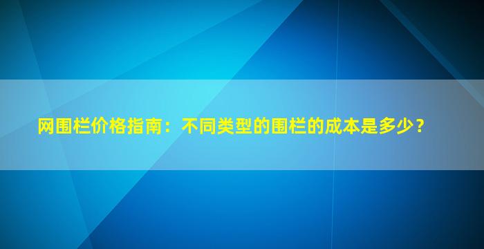 网围栏价格指南：不同类型的围栏的成本是多少？