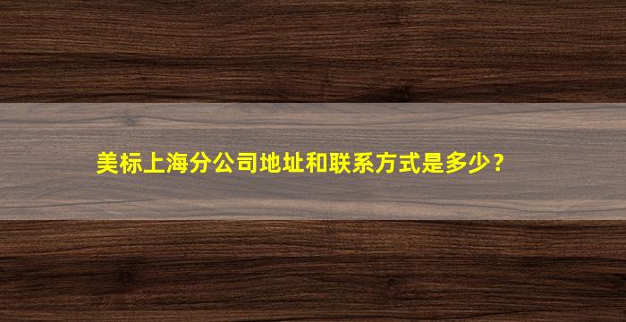 美标上海分公司地址和联系方式是多少？