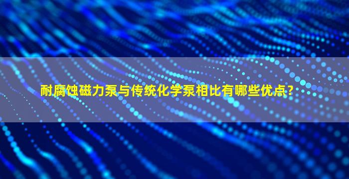 耐腐蚀磁力泵与传统化学泵相比有哪些优点？