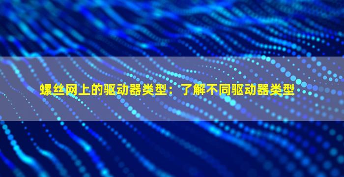 螺丝网上的驱动器类型：了解不同驱动器类型