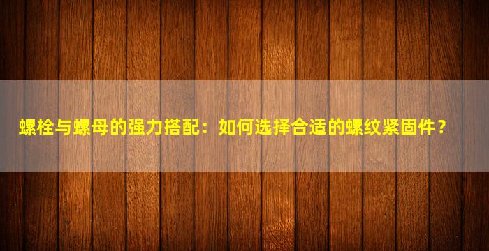 螺栓与螺母的强力搭配：如何选择合适的螺纹紧固件？