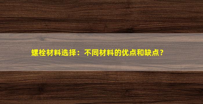 螺栓材料选择：不同材料的优点和缺点？