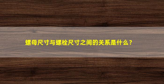 螺母尺寸与螺栓尺寸之间的关系是什么？