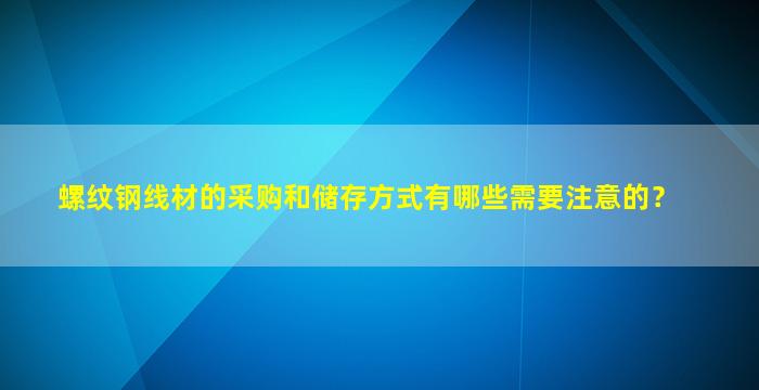 螺纹钢线材的采购和储存方式有哪些需要注意的？