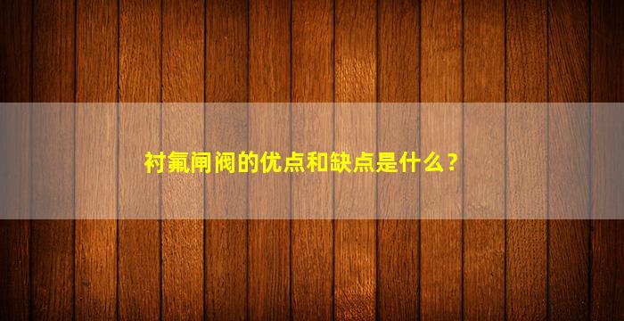 衬氟闸阀的优点和缺点是什么？