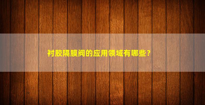 衬胶隔膜阀的应用领域有哪些？