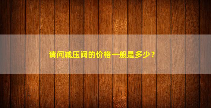 请问减压阀的价格一般是多少？