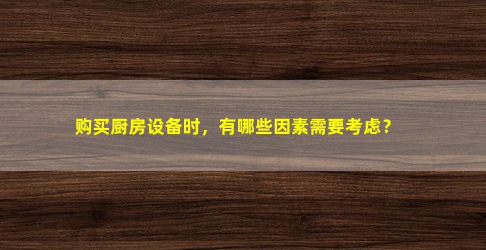 购买厨房设备时，有哪些因素需要考虑？