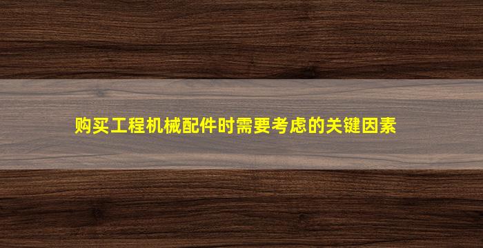 购买工程机械配件时需要考虑的关键因素