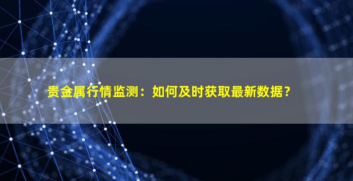 贵金属行情监测：如何及时获取最新数据？