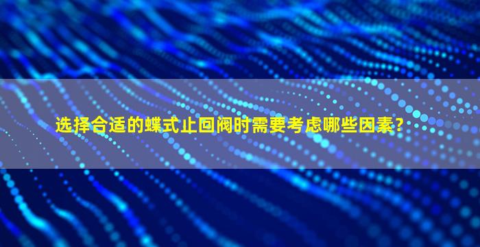 选择合适的蝶式止回阀时需要考虑哪些因素？