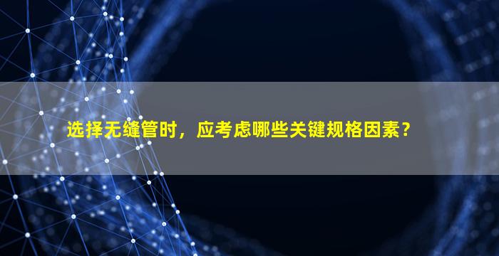 选择无缝管时，应考虑哪些关键规格因素？