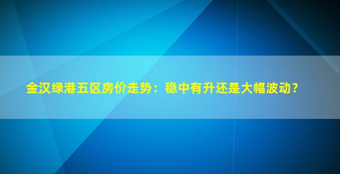 金汉绿港五区房价走势：稳中有升还是大幅波动？