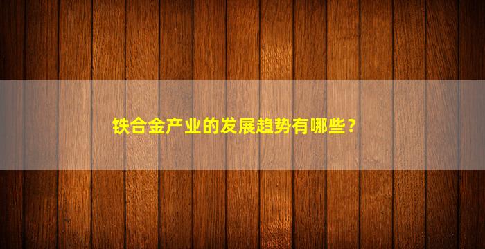 铁合金产业的发展趋势有哪些？