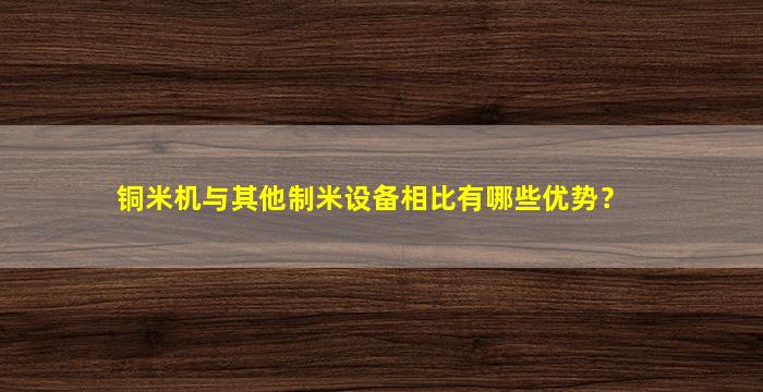 铜米机与其他制米设备相比有哪些优势？