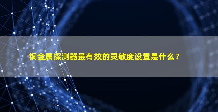 铜金属探测器最有效的灵敏度设置是什么？