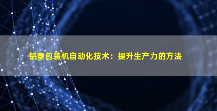 铝塑包装机自动化技术：提升生产力的方法