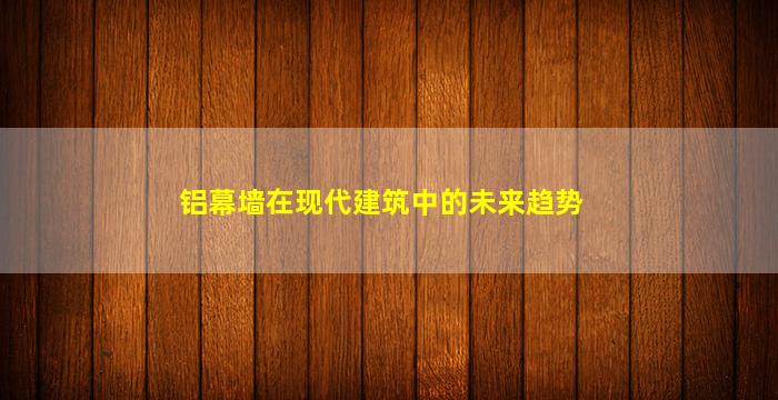 铝幕墙在现代建筑中的未来趋势