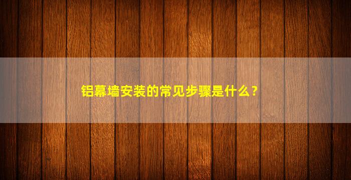 铝幕墙安装的常见步骤是什么？