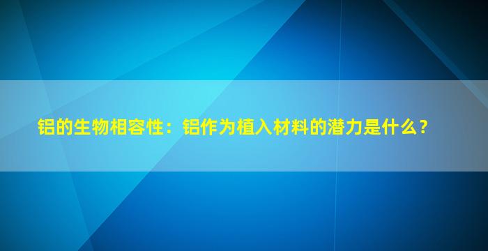 铝的生物相容性：铝作为植入材料的潜力是什么？