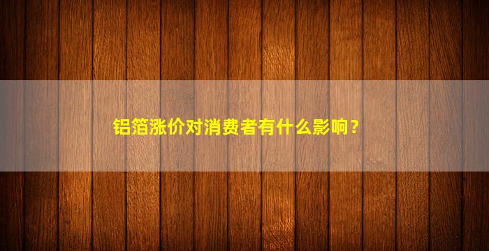 铝箔涨价对消费者有什么影响？