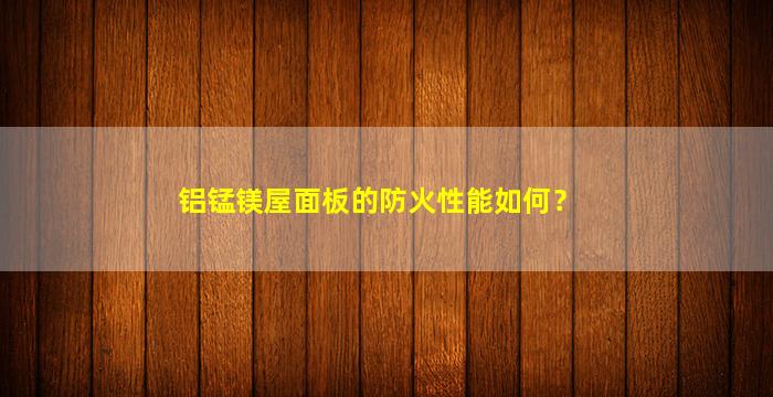 铝锰镁屋面板的防火性能如何？