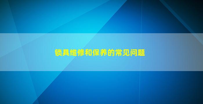 锁具维修和保养的常见问题