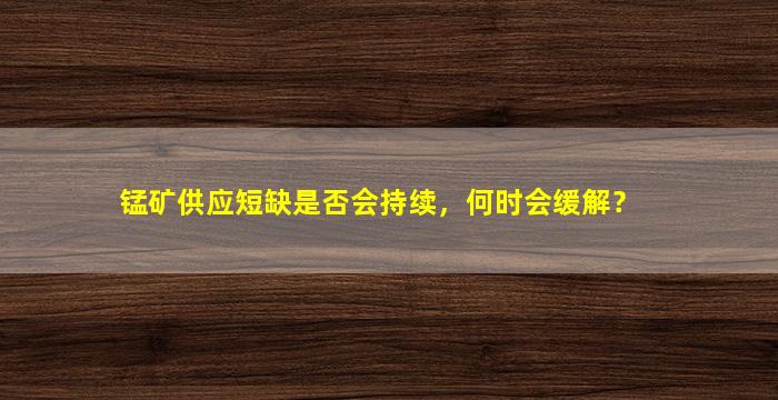 锰矿供应短缺是否会持续，何时会缓解？