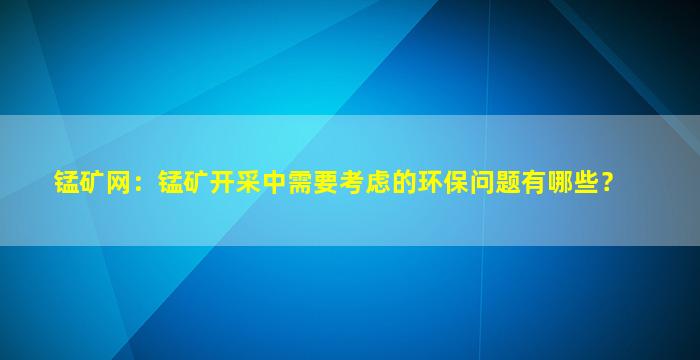 锰矿网：锰矿开采中需要考虑的环保问题有哪些？