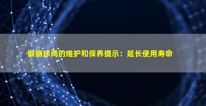 锻钢球阀的维护和保养提示：延长使用寿命