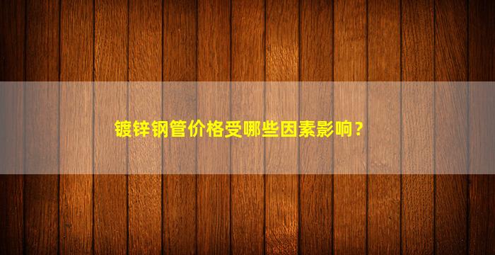 镀锌钢管价格受哪些因素影响？