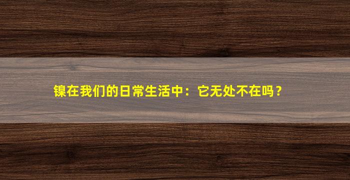 镍在我们的日常生活中：它无处不在吗？