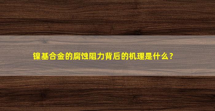 镍基合金的腐蚀阻力背后的机理是什么？