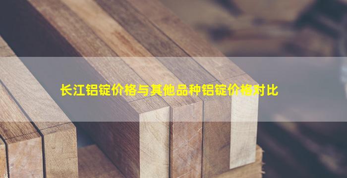 长江铝锭价格与其他品种铝锭价格对比