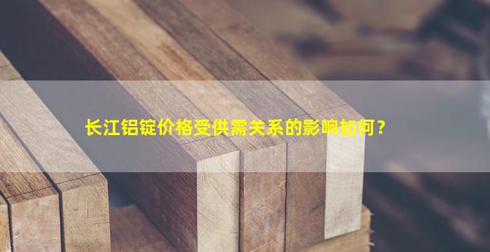 长江铝锭价格受供需关系的影响如何？