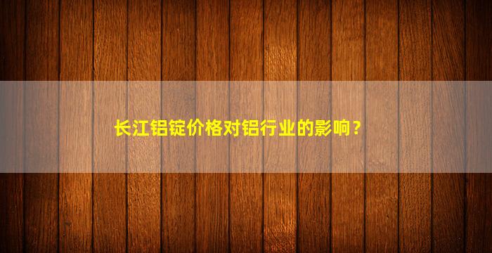 长江铝锭价格对铝行业的影响？