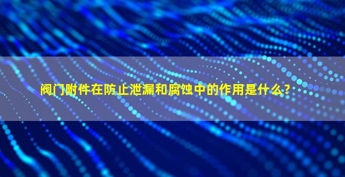 阀门附件在防止泄漏和腐蚀中的作用是什么？