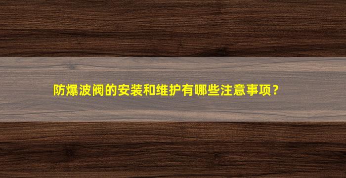 防爆波阀的安装和维护有哪些注意事项？