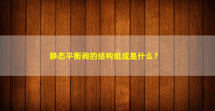 静态平衡阀的结构组成是什么？