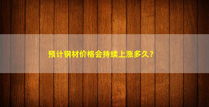 预计钢材价格会持续上涨多久？