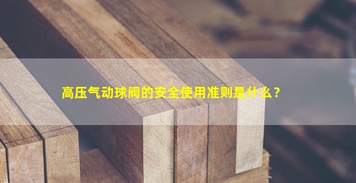 高压气动球阀的安全使用准则是什么？