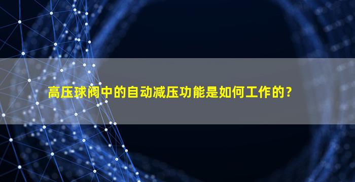 高压球阀中的自动减压功能是如何工作的？