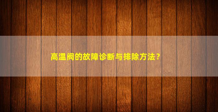 高温阀的故障诊断与排除方法？