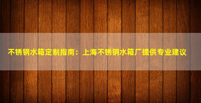 不锈钢水箱定制指南：上海不锈钢水箱厂提供专业建议
